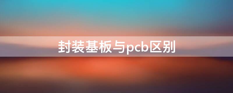 封装基板与pcb区别 ic载板和pcb的区别与联系