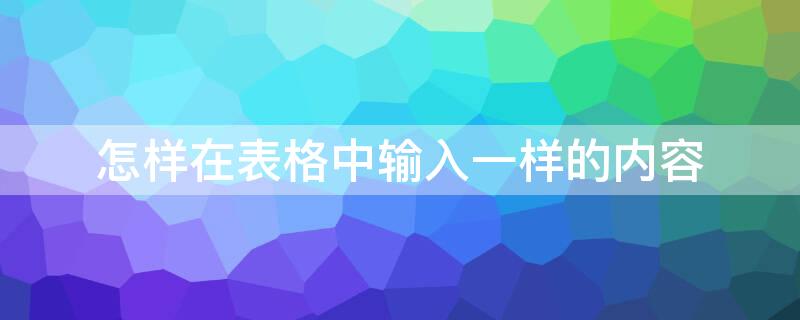 怎样在表格中输入一样的内容（怎样在表格中输入一样的内容呢）