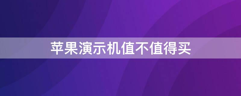 iPhone演示机值不值得买（苹果演示机是什么意思 值得买么?）