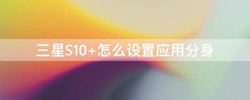 三星S10+怎么设置应用分身（三星s10+应用分身怎么打开分身）