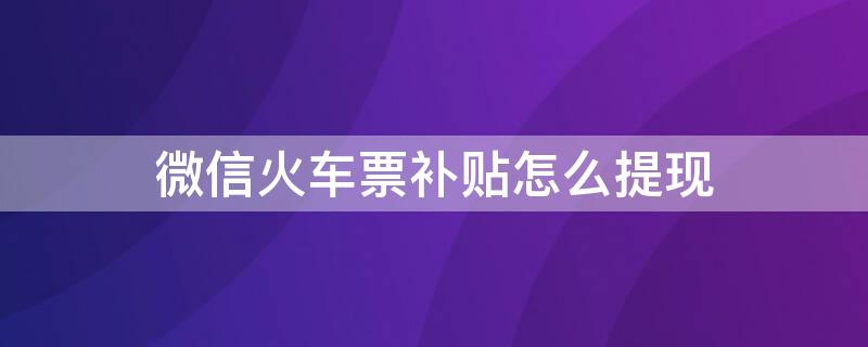 微信火车票补贴怎么提现 微信买火车票补贴怎么提现