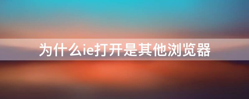 为什么ie打开是其他浏览器 为什么ie打开是其他浏览器的