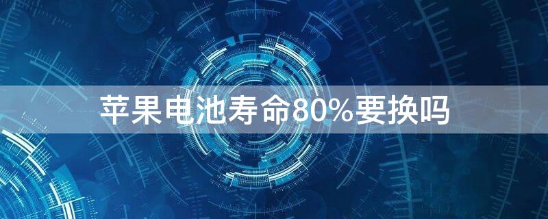 iPhone电池寿命80%要换吗