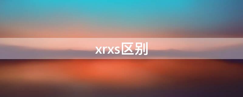 xrxs区别（iphonex xrxs区别）