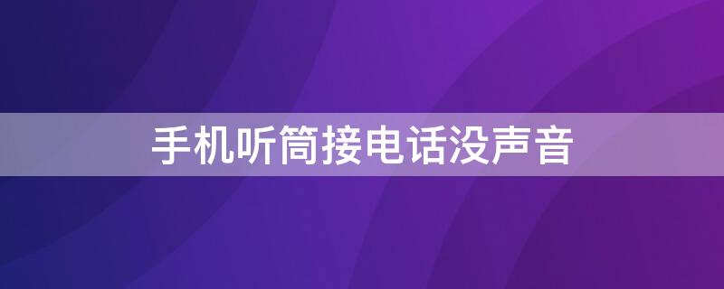 手机听筒接电话没声音 手机听筒接电话没声音什么原因