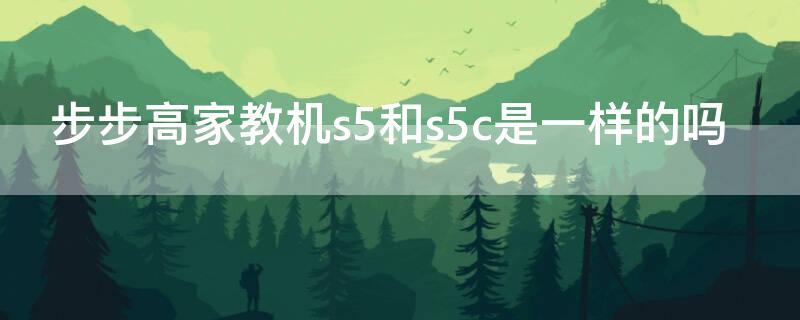 步步高家教机s5和s5c是一样的吗 步步高家教机s5是最新款吗