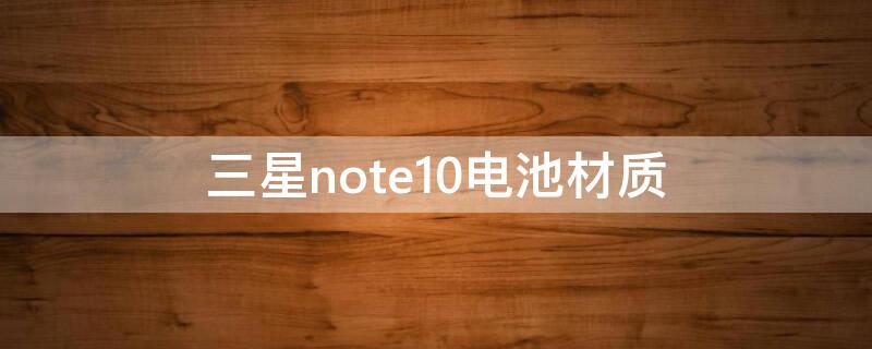 三星note10电池材质 三星note10的电池容量