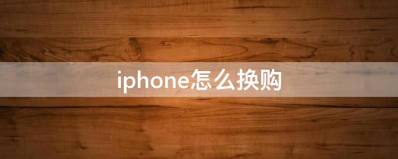 iPhone怎么换购（iPhone怎么换购买地址）