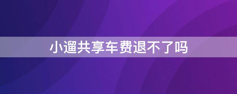 小遛共享车费退不了吗（小遛共享充值的车费能退吗）