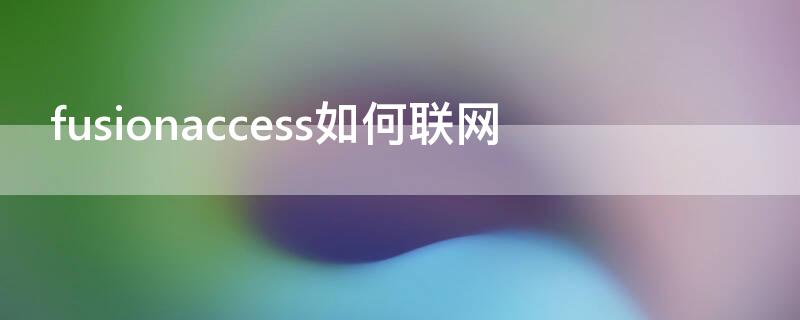 fusionaccess如何联网（fusionaccess联网版视频教程）