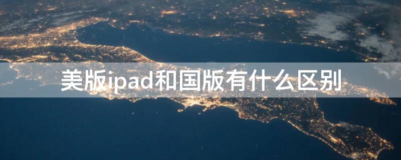 美版ipad和国版有什么区别（ipad建议买美版还是国行）