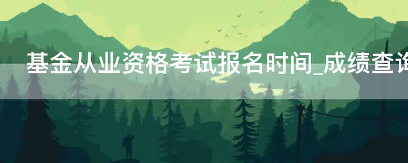 基金从业资格考试报名时间_成绩查询 2021年基金从业资格证考试报名入口