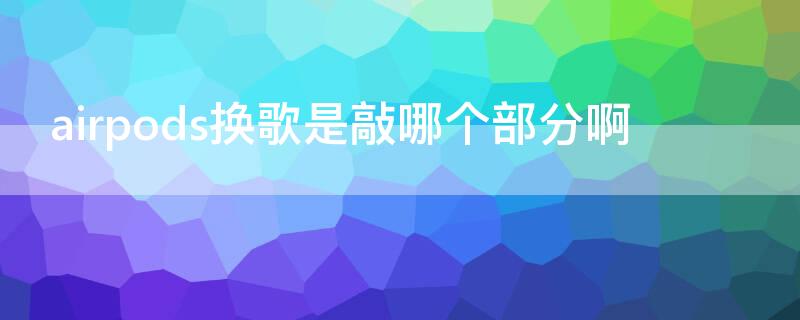 airpods换歌是敲哪个部分啊 airpods换一首歌