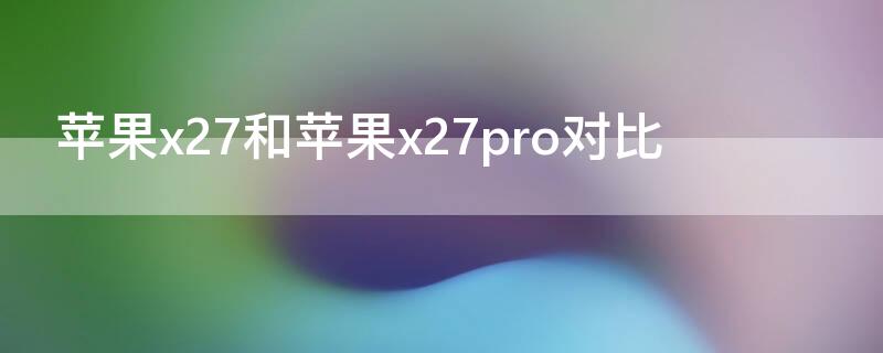 iPhonex27和iPhonex27pro对比