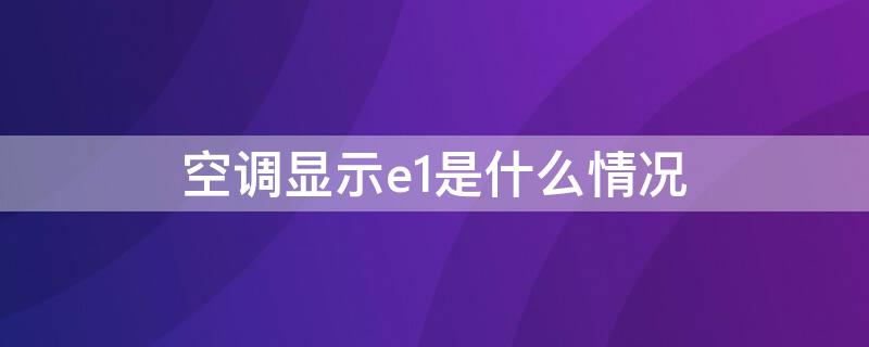 空调显示e1是什么情况（空调显示e1是什么问题）