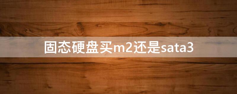 固态硬盘买m2还是sata3（固态硬盘用m2还是ssd）