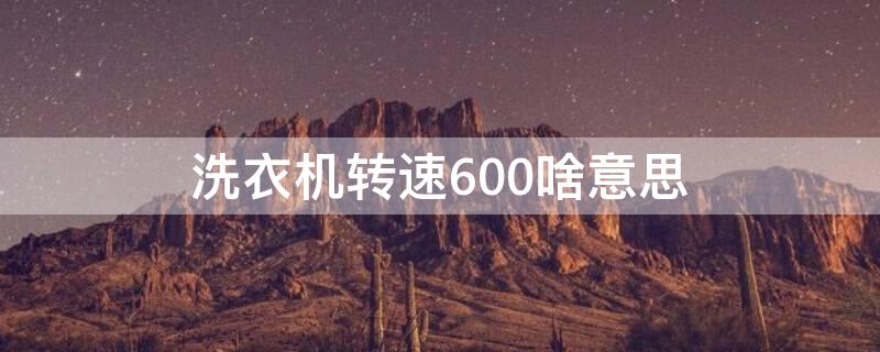 洗衣机转速600啥意思（洗衣机转速600 800）