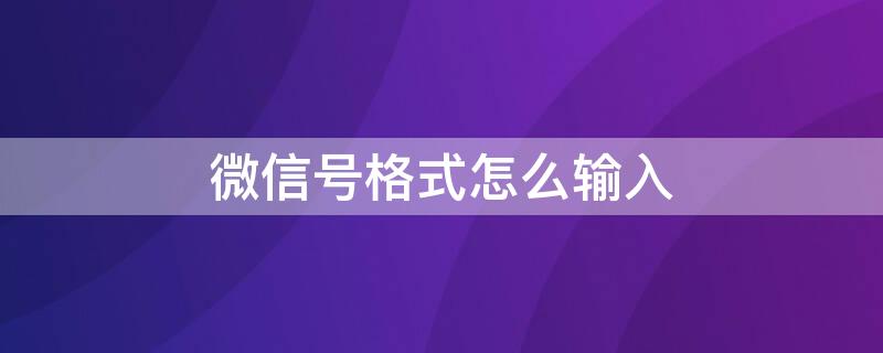 微信号格式怎么输入（微信号格式怎么输入不了）