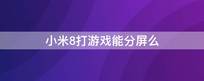 小米8打游戏能分屏么 小米8青春版玩游戏时怎么分屏聊天