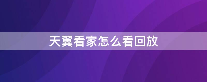 天翼看家怎么看回放 天翼看家怎么看回放权限