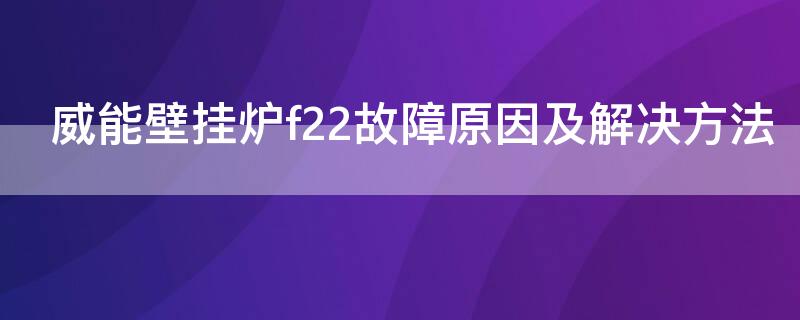 威能壁挂炉f22故障原因及解决方法（威能壁挂炉f22故障原因及解决方法视频）