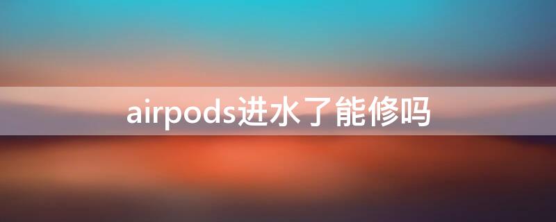 airpods进水了能修吗 airpods进水了坏了怎么办