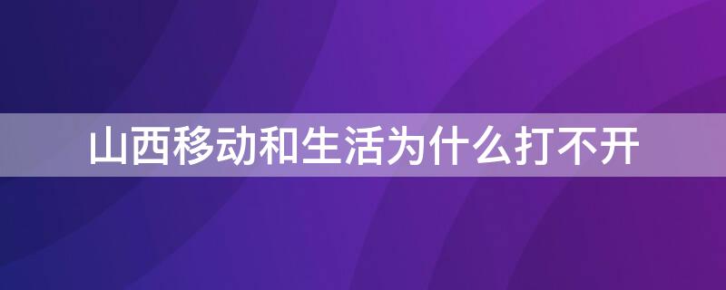 山西移动和生活为什么打不开 山西移动和生活进不去咋回事