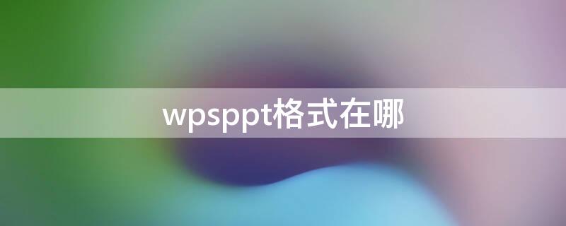 wpsppt格式在哪（WPSPPT格式在哪里）
