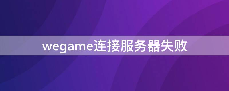 wegame连接服务器失败（wegame连接服务器失败请检查网络）