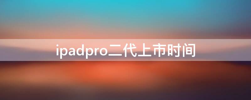 ipadpro二代上市时间（ipadpro二代上市价格）