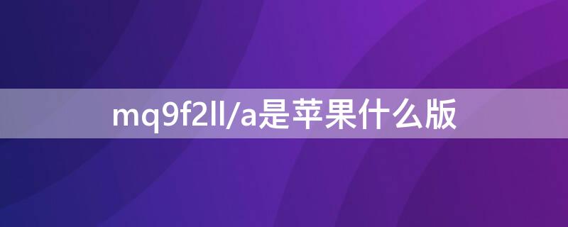 mq9f2ll/a是iPhone什么版 mq9l2j/a是什么版本