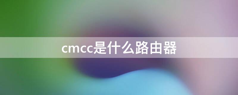 cmcc是什么路由器 cMcc是什么路由器
