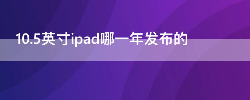 10.5英寸ipad哪一年发布的（10.5英寸ipad air哪一年发布的）