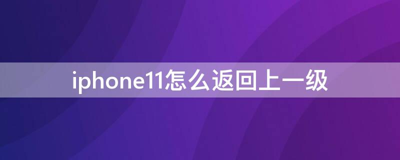 iPhone11怎么返回上一级（苹果11手机怎么返回上一级操作）