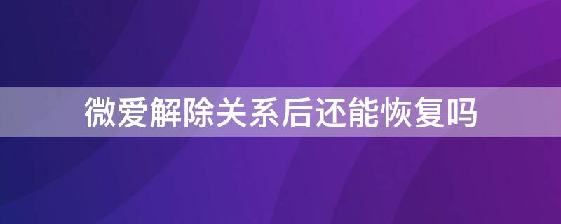 微爱解除关系后还能恢复吗（微爱解除关系后还能恢复吗知乎）