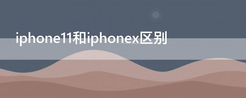 iPhone11和iPhonex区别（iphone11与iphonex哪个好）