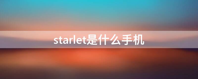 starlet是什么手机（starlet手机质量如何）