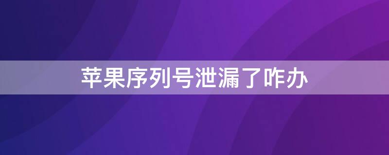 iPhone序列号泄漏了咋办 苹果序列号泄露出去有什么风险