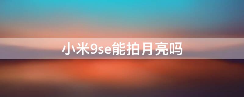 小米9se能拍月亮吗 小米9se可以拍月亮吗