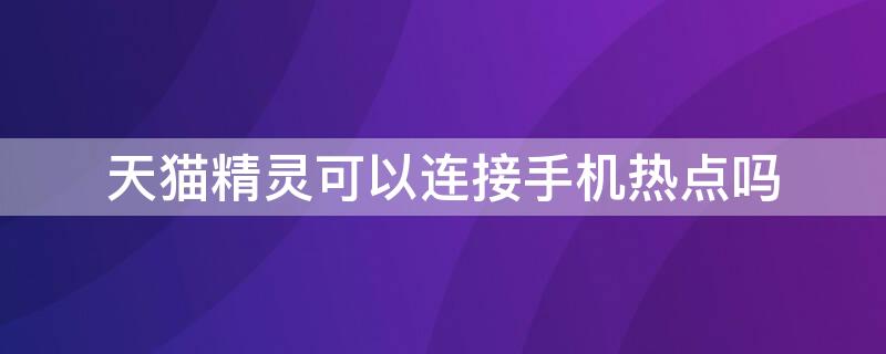 天猫精灵可以连接手机热点吗 天猫精灵可以连接手机热点使用吗