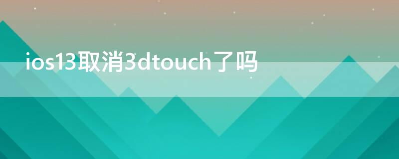 ios13取消3dtouch了吗（iphone取消了3dtouch）