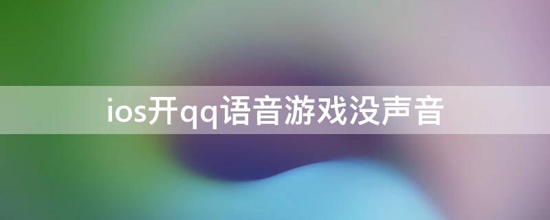 ios开qq语音游戏没声音（ios开qq语音游戏没声音怎么回事）