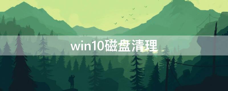 win10磁盘清理（win10磁盘清理会误删东西吗）