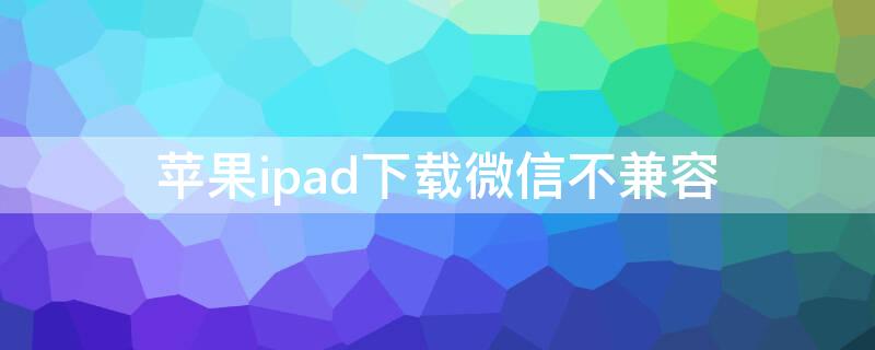 iPhoneipad下载微信不兼容（苹果平板ipad2微信下载不兼容）