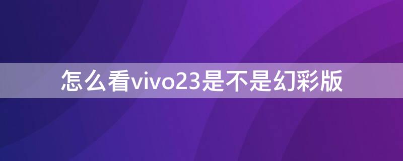 怎么看vivo23是不是幻彩版 怎么分vivox23是不是炫彩