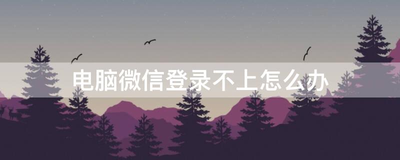 电脑微信登录不上怎么办（手机扫描电脑微信登录不上怎么办）