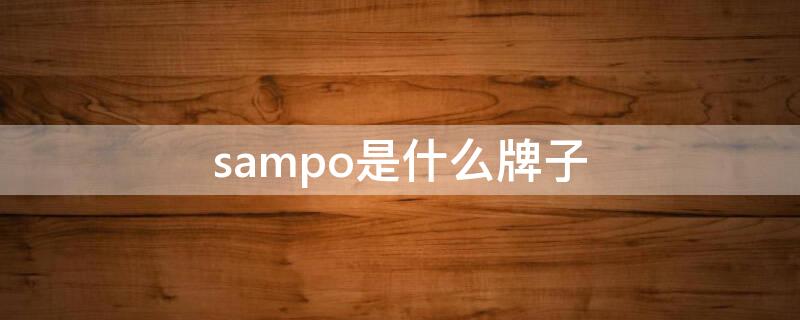 sampo是什么牌子 sampo是什么牌子电视