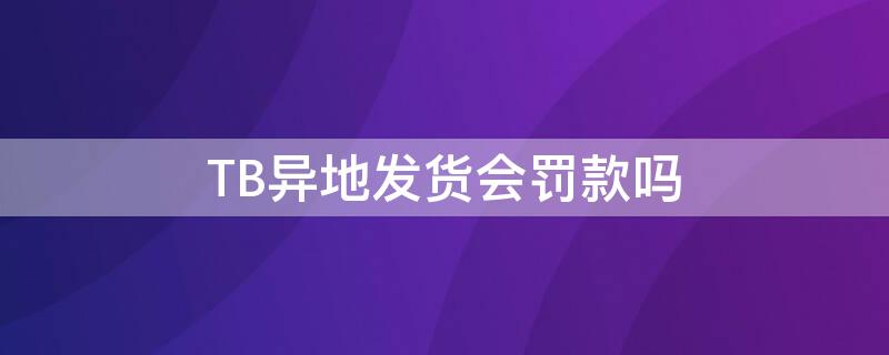 TB异地发货会罚款吗（tb异地发货会罚款吗多少钱）