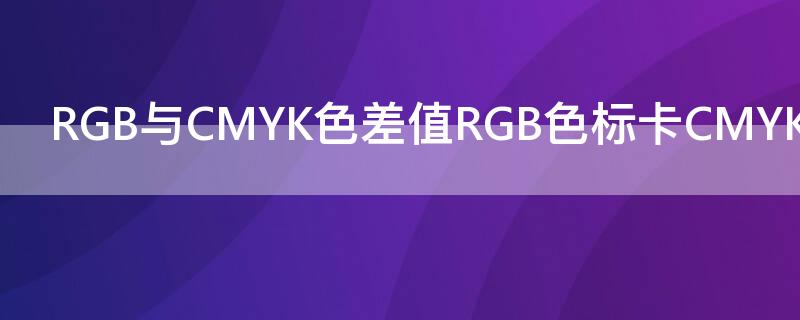 RGB与CMYK色差值RGB色标卡CMYK色标含义表 cmyk和rgb区别有色差怎么调