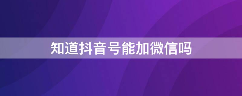 知道抖音号能加微信吗（知道抖音号怎么能加上微信）